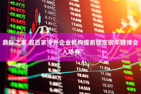 鼎际之家 超百家中外企业机构提前锁定明年链博会“入场券”