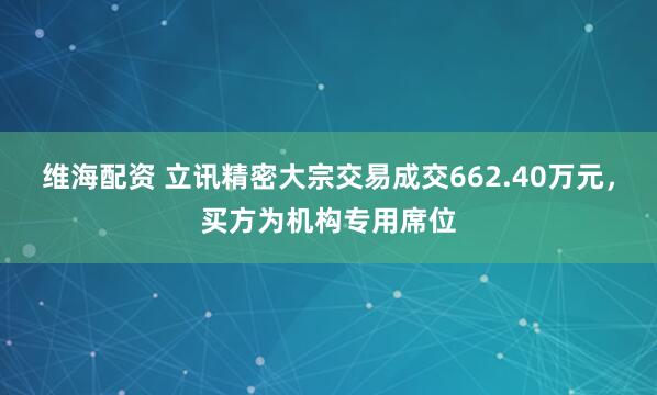 维海配资 立讯精密大宗交易成交662.40万元,买方为机构专用席位