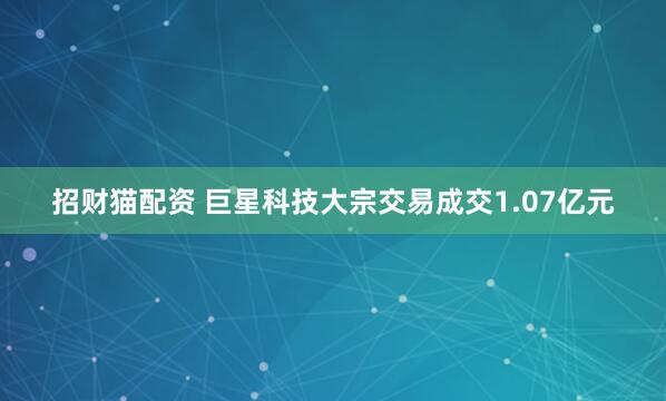 招财猫配资 巨星科技大宗交易成交1.07亿元