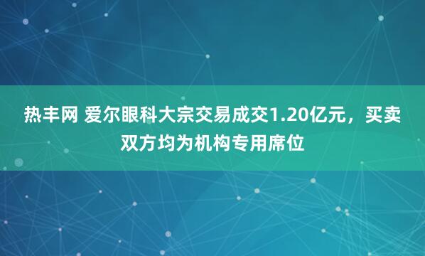 热丰网 爱尔眼科大宗交易成交1.20亿元，买卖双方均为机构专用席位