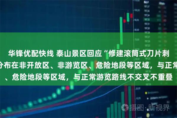 华锋优配快线 泰山景区回应“修建滚筒式刀片刺绳隔离铁丝网”：主要分布在非开放区、非游览区、危险地段等区域，与正常游览路线不交叉不重叠