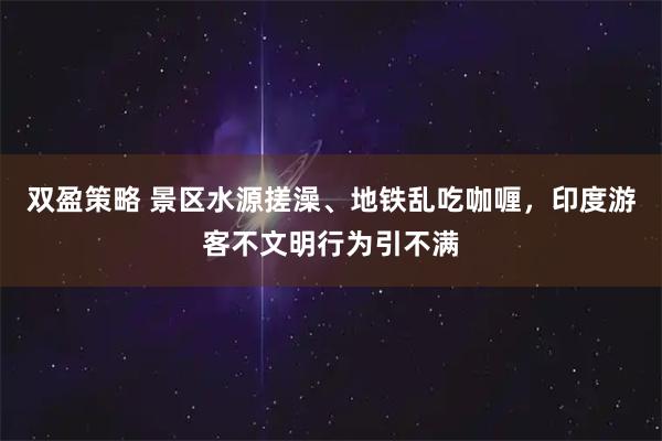 双盈策略 景区水源搓澡、地铁乱吃咖喱，印度游客不文明行为引不满