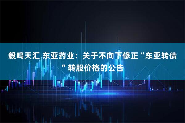 毅鸣天汇 东亚药业：关于不向下修正“东亚转债”转股价格的公告