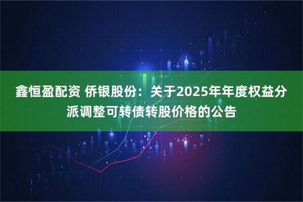 鑫恒盈配资 侨银股份:关于2025年年度权益分派调整可转债转股价格的公告