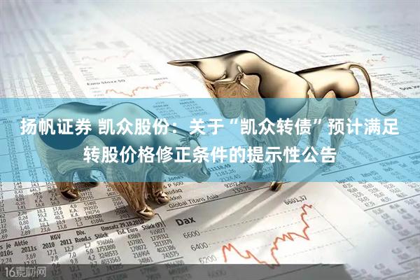 扬帆证券 凯众股份：关于“凯众转债”预计满足转股价格修正条件的提示性公告