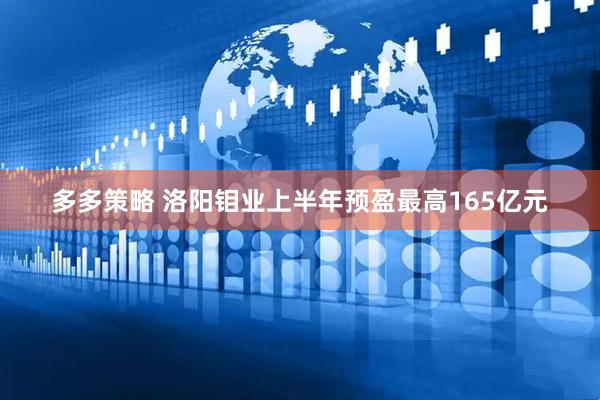 多多策略 洛阳钼业上半年预盈最高165亿元