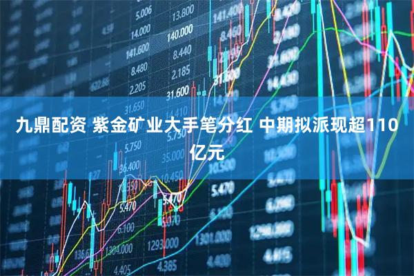 九鼎配资 紫金矿业大手笔分红 中期拟派现超110亿元