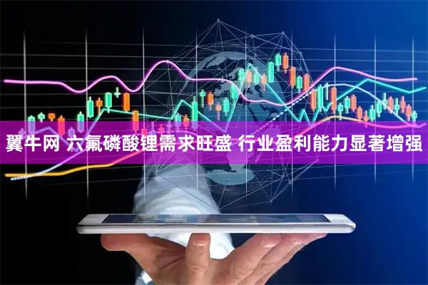 翼牛网 六氟磷酸锂需求旺盛 行业盈利能力显著增强