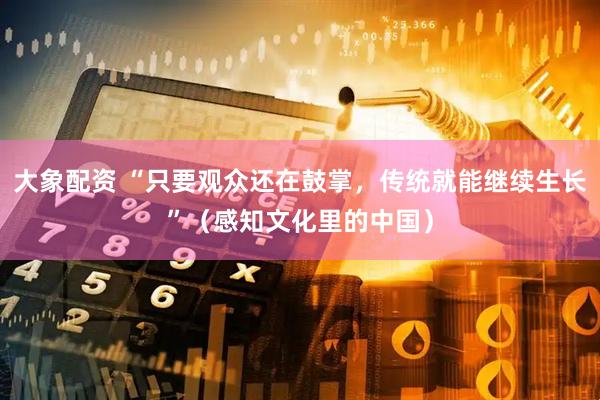 大象配资 “只要观众还在鼓掌，传统就能继续生长”（感知文化里的中国）