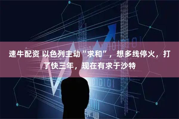 速牛配资 以色列主动“求和”，想多线停火，打了快三年，现在有求于沙特