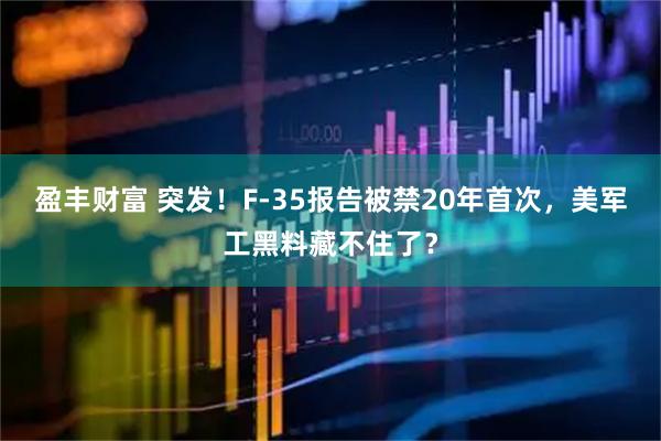 盈丰财富 突发！F-35报告被禁20年首次，美军工黑料藏不住了？