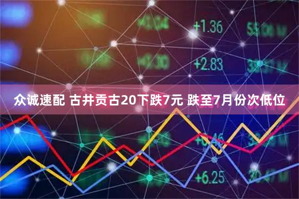 众诚速配 古井贡古20下跌7元 跌至7月份次低位