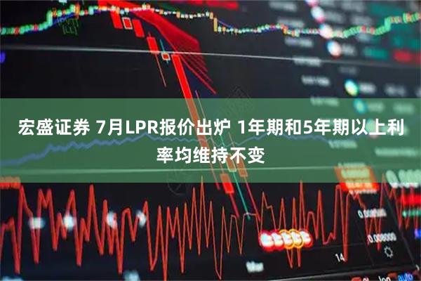宏盛证券 7月LPR报价出炉 1年期和5年期以上利率均维持不变