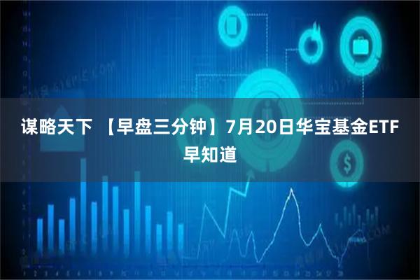 谋略天下 【早盘三分钟】7月20日华宝基金ETF早知道
