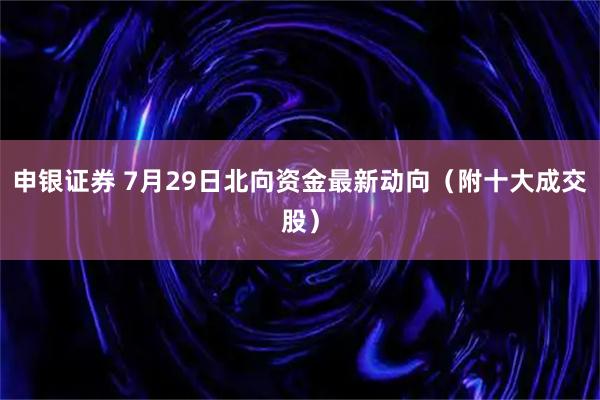 申银证券 7月29日北向资金最新动向（附十大成交股）
