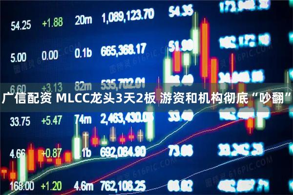 广信配资 MLCC龙头3天2板 游资和机构彻底“吵翻”