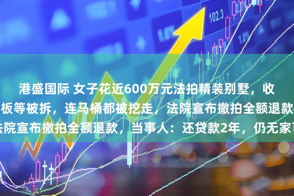 港盛国际 女子花近600万元法拍精装别墅，收房时发现中央空调、地板等被拆，连马桶都被挖走，法院宣布撤拍全额退款，当事人：还贷款2年，仍无家可归