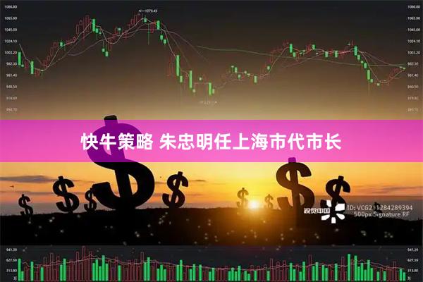 快牛策略 朱忠明任上海市代市长