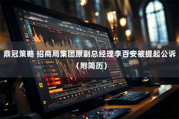 鼎冠策略 招商局集团原副总经理李百安被提起公诉（附简历）