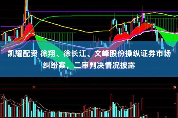 凯耀配资 徐翔、徐长江、文峰股份操纵证券市场纠纷案，二审判决情况披露