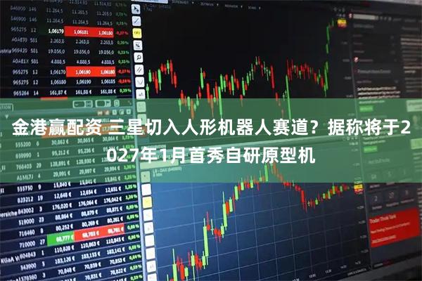 金港赢配资 三星切入人形机器人赛道？据称将于2027年1月首秀自研原型机